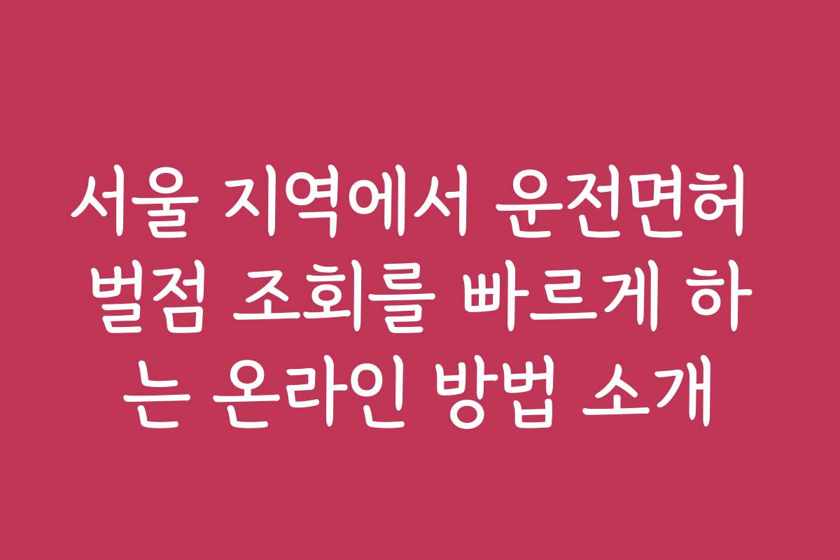 서울 지역에서 운전면허 벌점 조회를 빠르게 하는 온라인 방법 소개