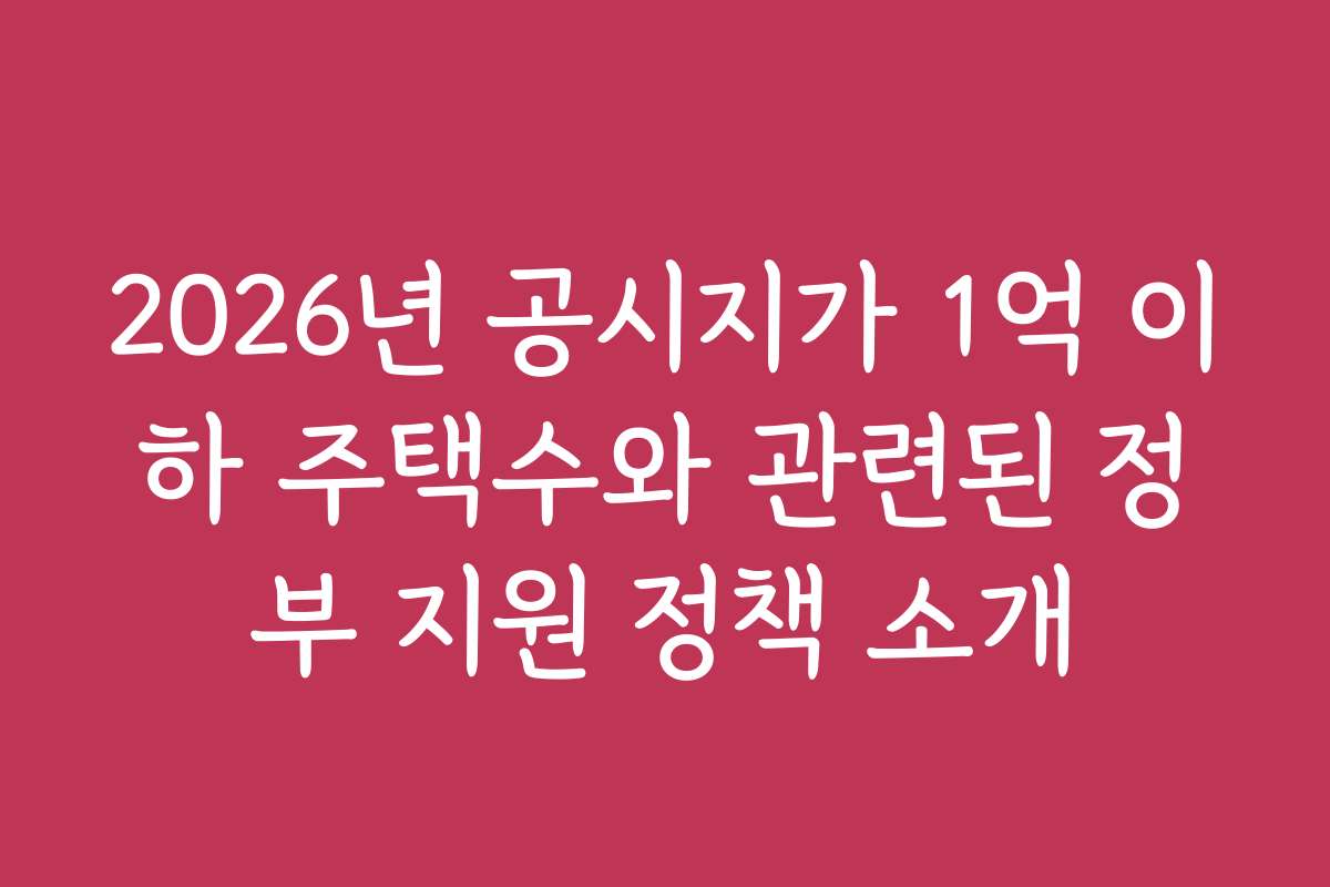 2026년 공시지가 1억 이하 주택수와 관련된 정부 지원 정책 소개