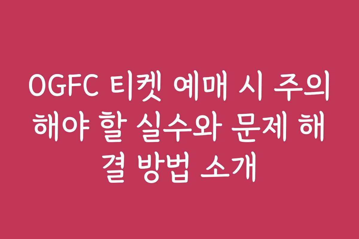 OGFC 티켓 예매 시 주의해야 할 실수와 문제 해결 방법 소개