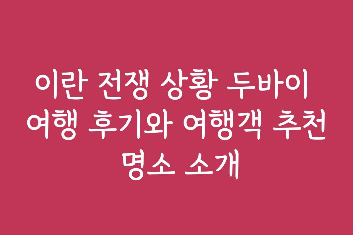 이란 전쟁 상황 두바이 여행 후기와 여행객 추천 명소 소개