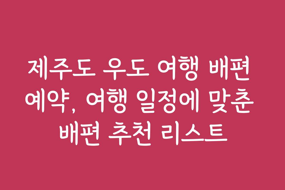 제주도 우도 여행 배편 예약, 여행 일정에 맞춘 배편 추천 리스트