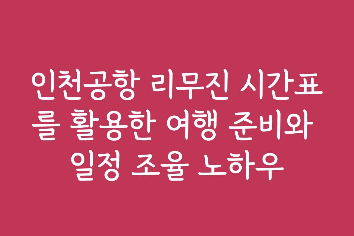 인천공항 리무진 시간표를 활용한 여행 준비와 일정 조율 노하우