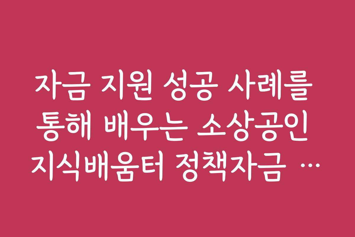 자금 지원 성공 사례를 통해 배우는 소상공인 지식배움터 정책자금 교육 노하우
