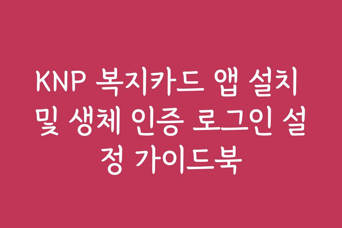 KNP 복지카드 앱 설치 및 생체 인증 로그인 설정 가이드북
