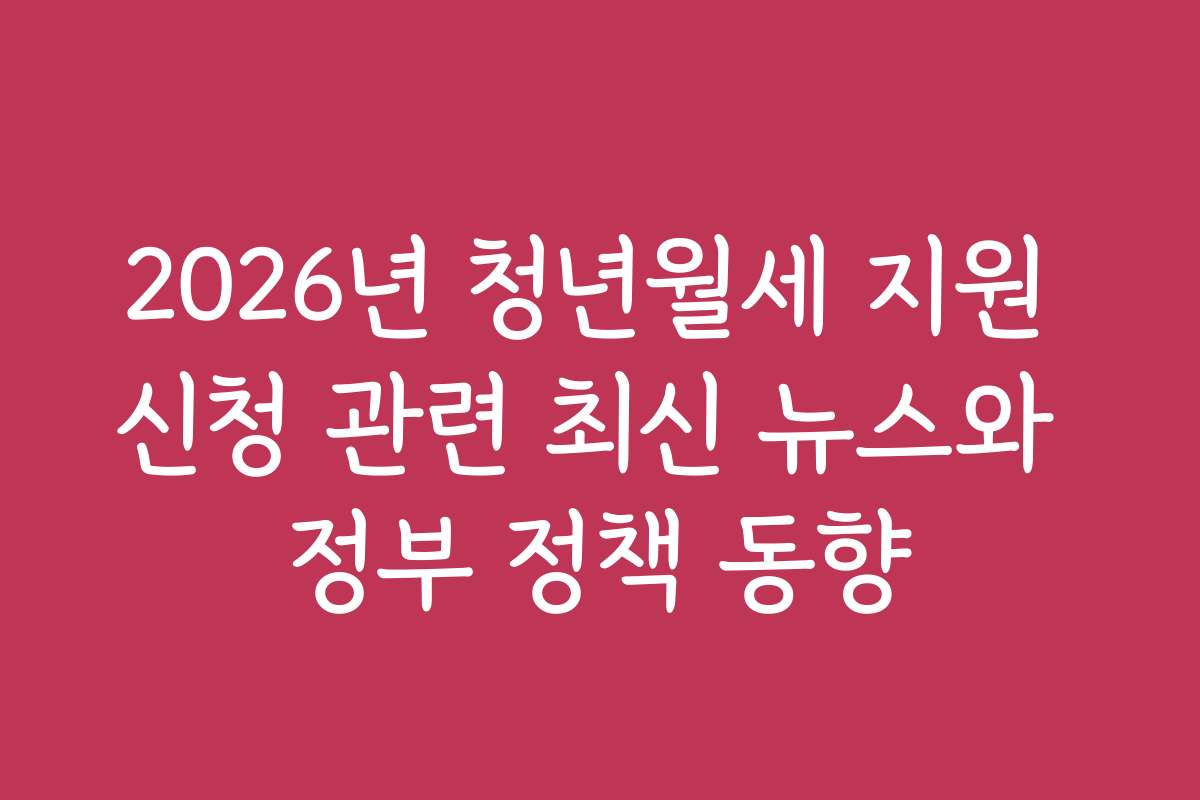 2026년 청년월세 지원 신청 관련 최신 뉴스와 정부 정책 동향