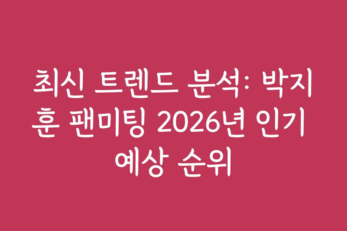 최신 트렌드 분석: 박지훈 팬미팅 2026년 인기 예상 순위