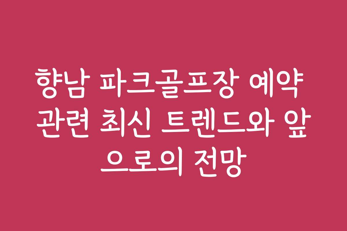 향남 파크골프장 예약 관련 최신 트렌드와 앞으로의 전망