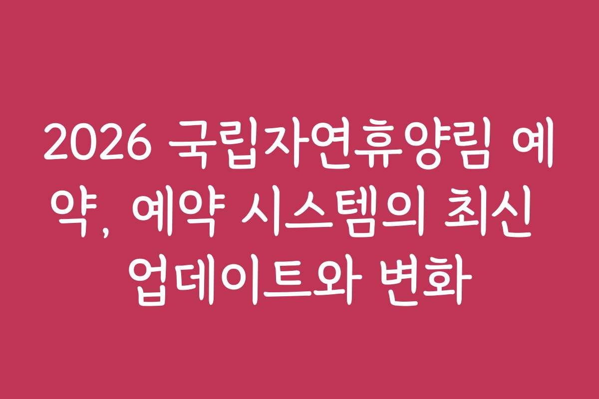 2026 국립자연휴양림 예약, 예약 시스템의 최신 업데이트와 변화