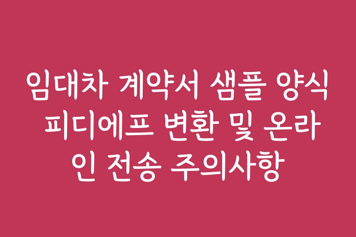 임대차 계약서 샘플 양식 피디에프 변환 및 온라인 전송 주의사항