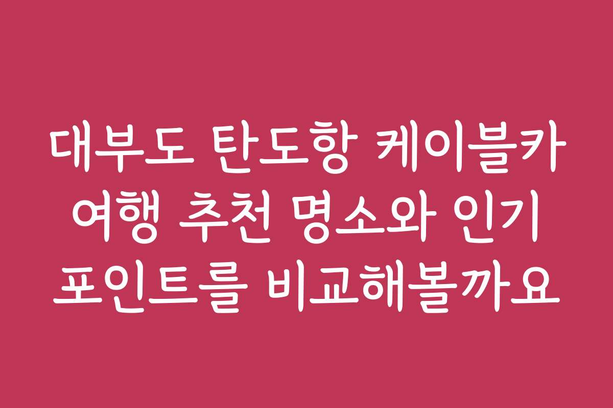 대부도 탄도항 케이블카 여행 추천 명소와 인기 포인트를 비교해볼까요