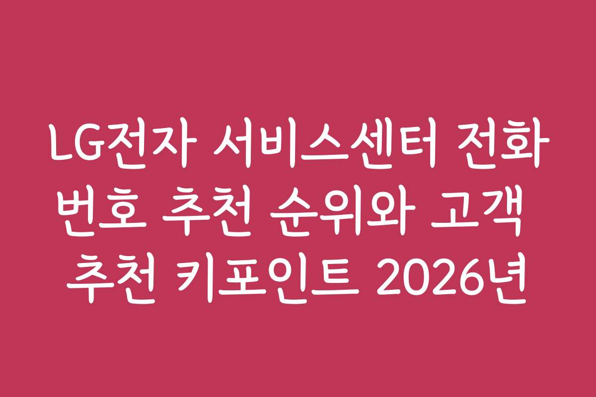 LG전자 서비스센터 전화번호 추천 순위와 고객 추천 키포인트 2026년