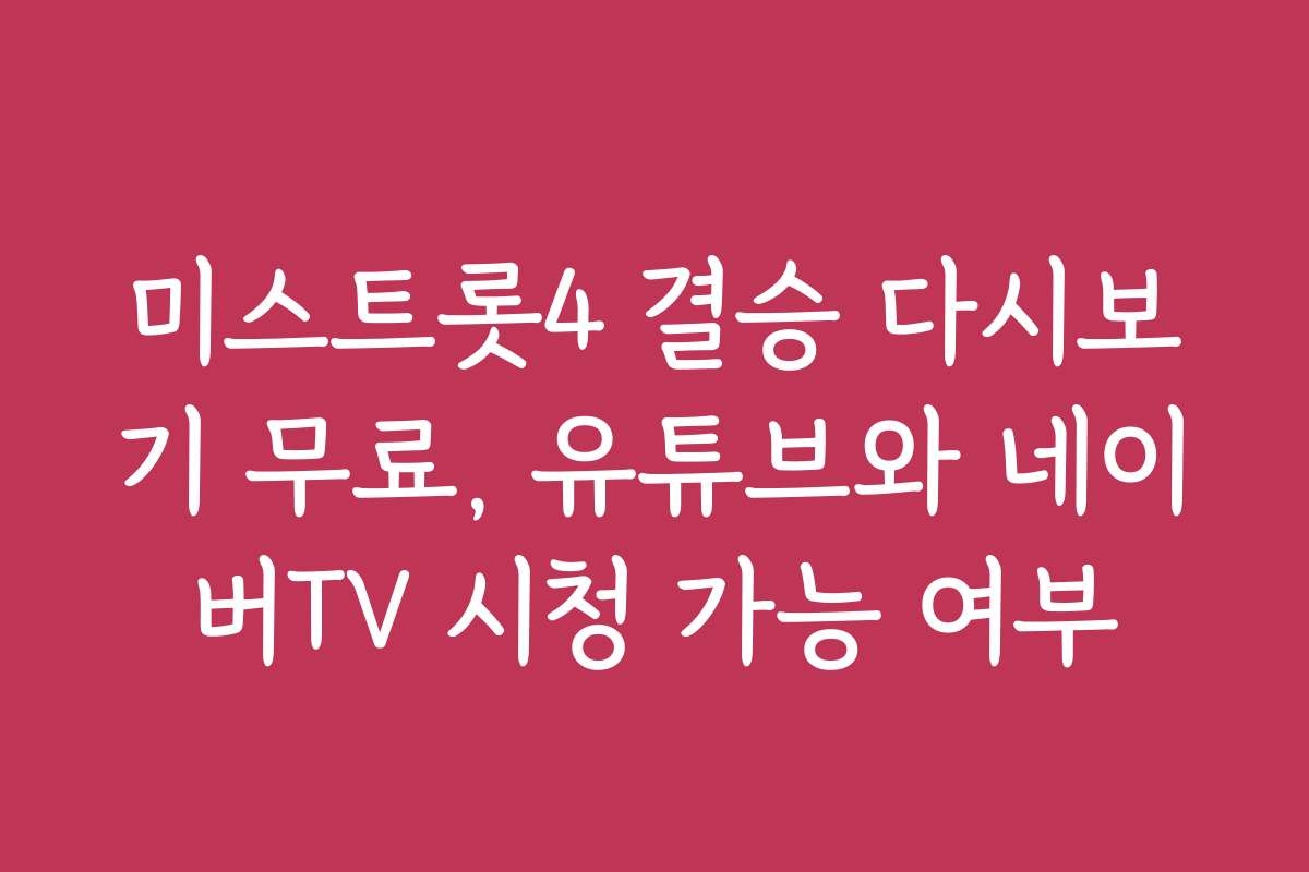 미스트롯4 결승 다시보기 무료, 유튜브와 네이버TV 시청 가능 여부
