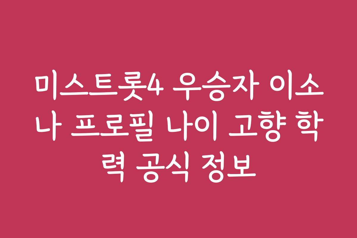 미스트롯4 우승자 이소나 프로필 나이 고향 학력 공식 정보