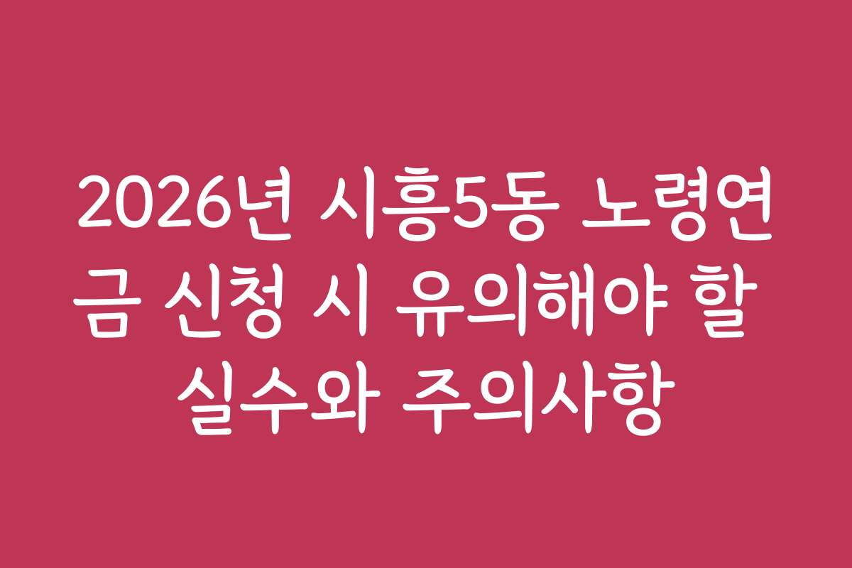 2026년 시흥5동 노령연금 신청 시 유의해야 할 실수와 주의사항