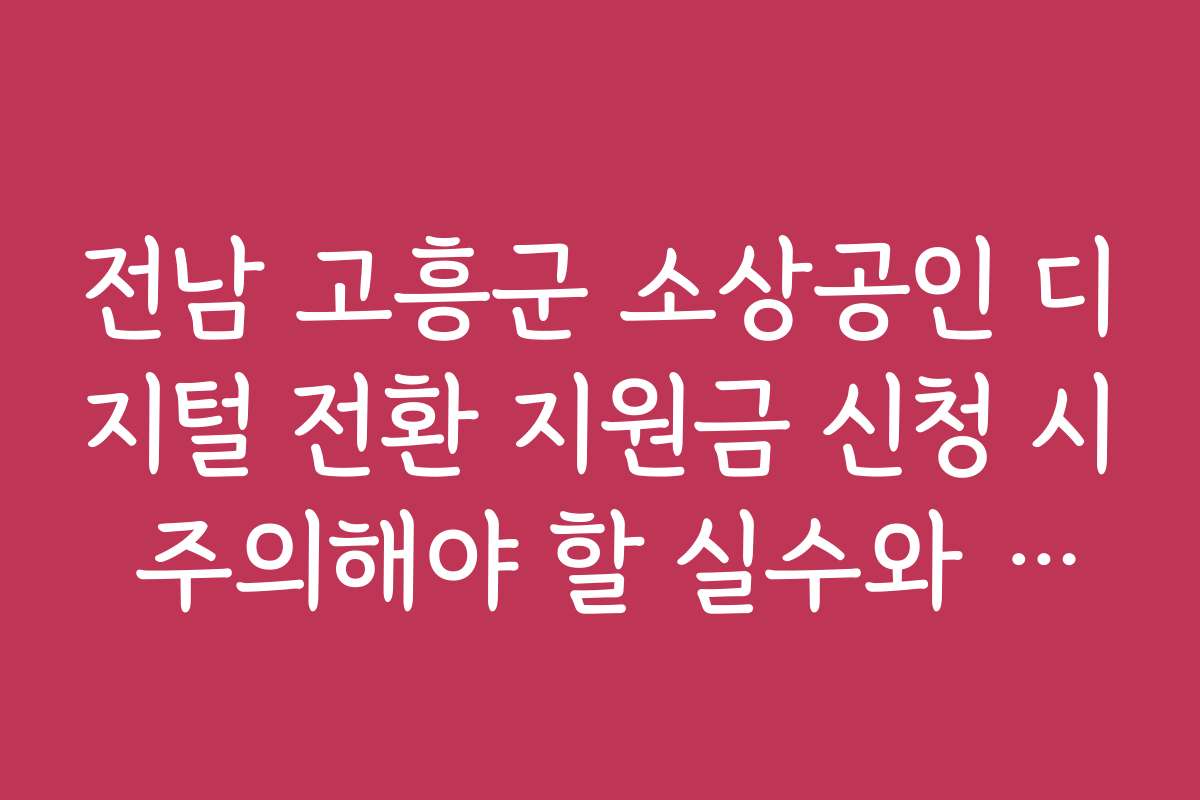 전남 고흥군 소상공인 디지털 전환 지원금 신청 시 주의해야 할 실수와 해결책