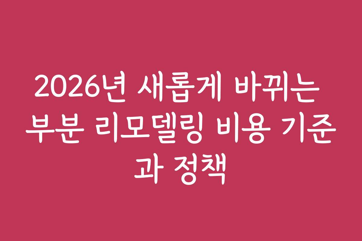2026년 새롭게 바뀌는 부분 리모델링 비용 기준과 정책