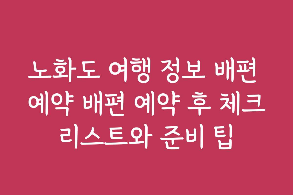 노화도 여행 정보 배편 예약 배편 예약 후 체크리스트와 준비 팁
