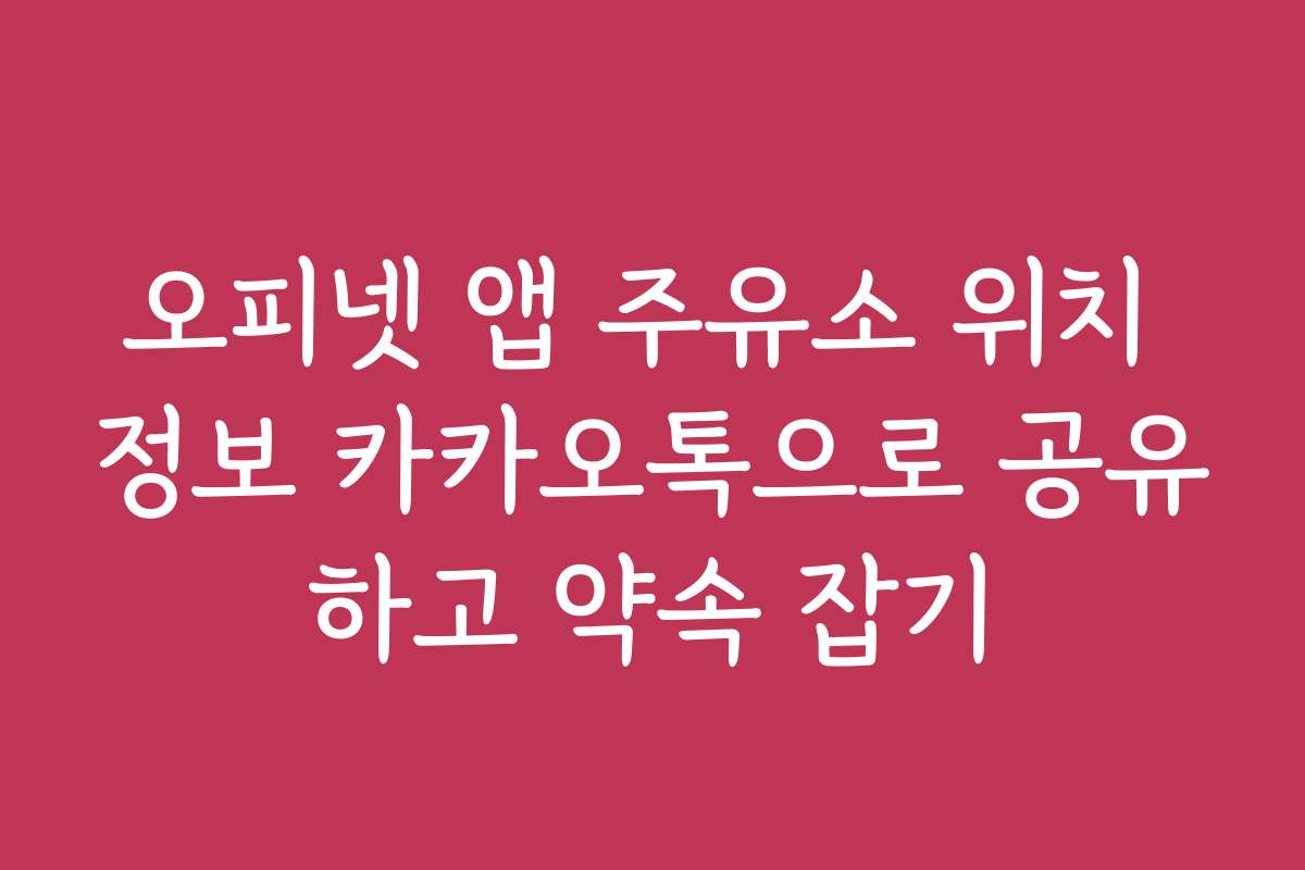 오피넷 앱 주유소 위치 정보 카카오톡으로 공유하고 약속 잡기