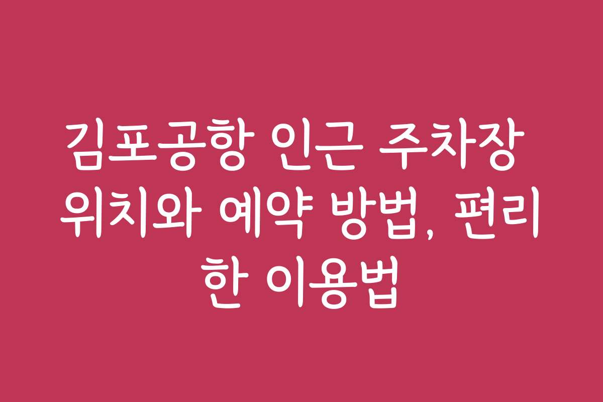 김포공항 인근 주차장 위치와 예약 방법, 편리한 이용법