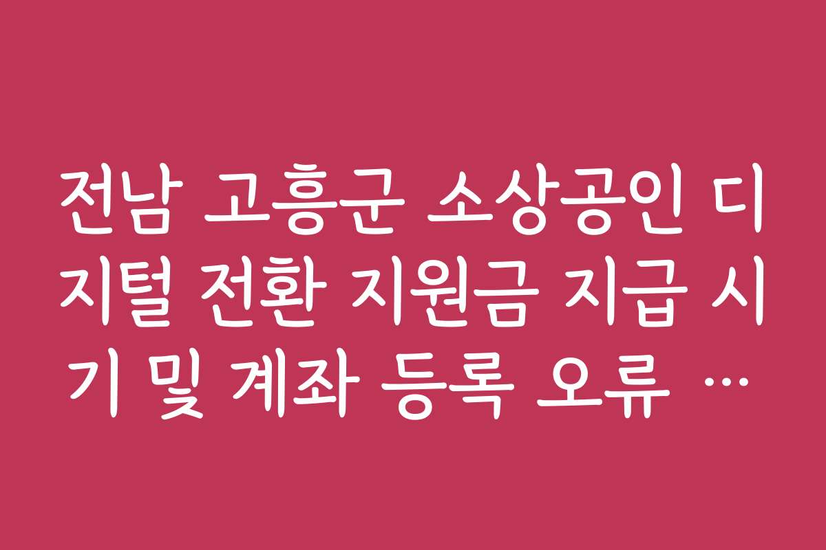 전남 고흥군 소상공인 디지털 전환 지원금 지급 시기 및 계좌 등록 오류 해결