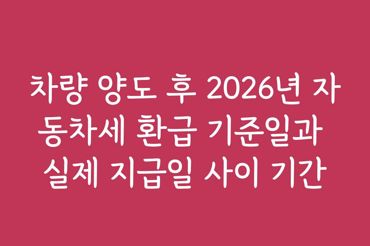 차량 양도 후 2026년 자동차세 환급 기준일과 실제 지급일 사이 기간