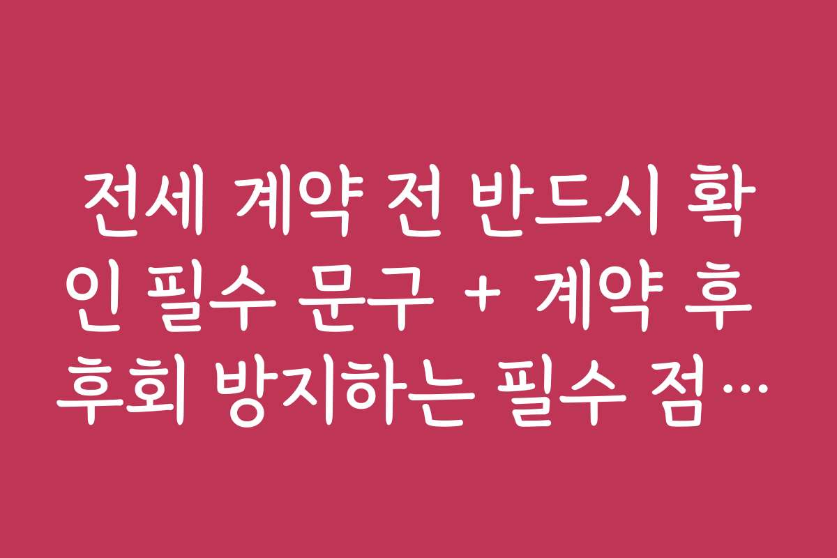 전세 계약 전 반드시 확인 필수 문구 + 계약 후 후회 방지하는 필수 점검 리스트