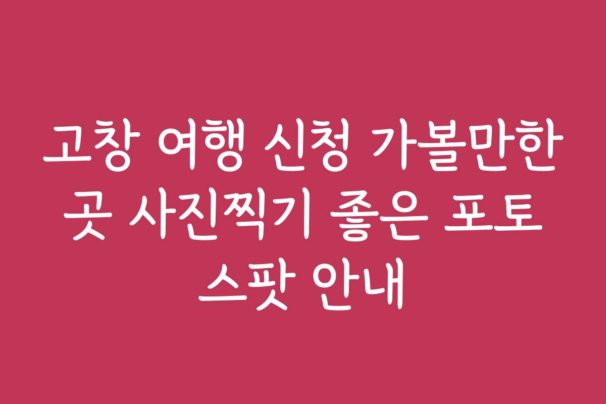 고창 여행 신청 가볼만한 곳 사진찍기 좋은 포토 스팟 안내