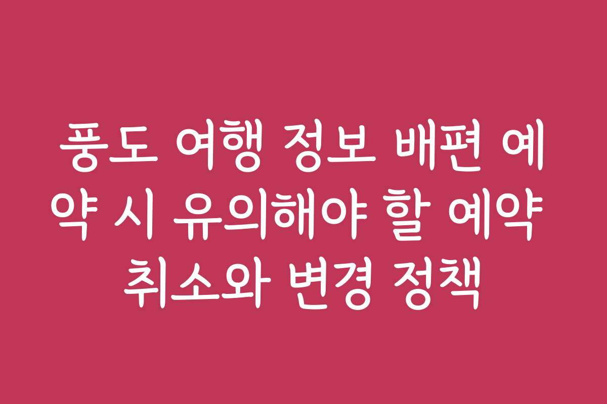 풍도 여행 정보 배편 예약 시 유의해야 할 예약 취소와 변경 정책