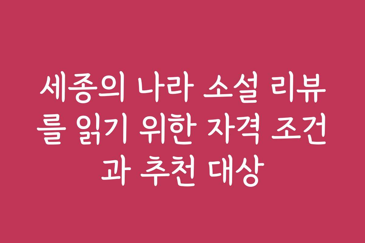 세종의 나라 소설 리뷰를 읽기 위한 자격 조건과 추천 대상