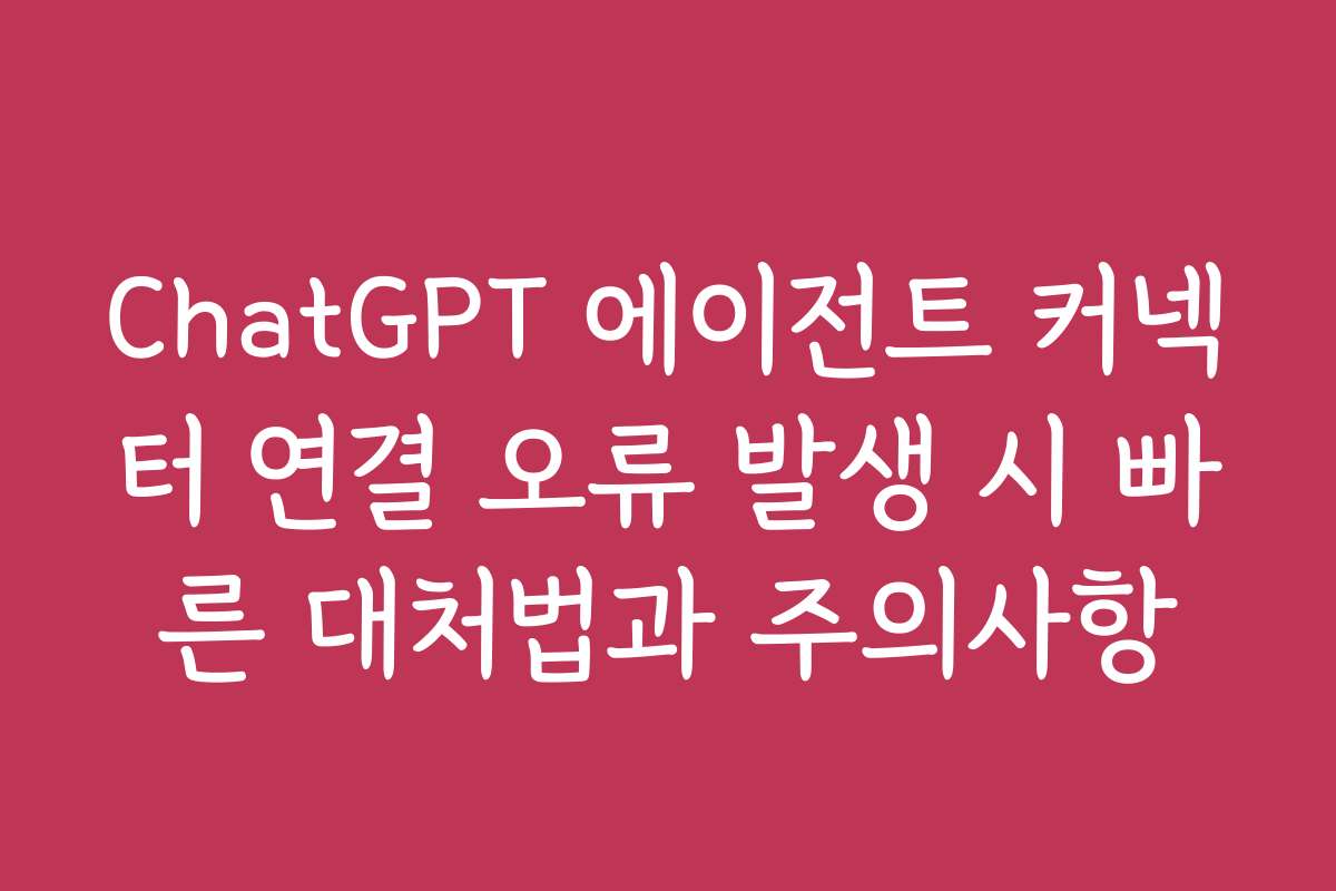 ChatGPT 에이전트 커넥터 연결 오류 발생 시 빠른 대처법과 주의사항