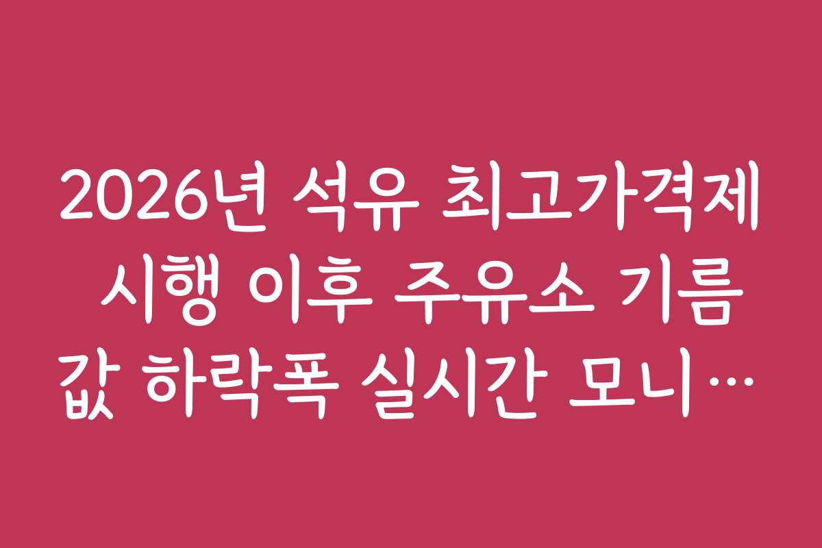 2026년 석유 최고가격제 시행 이후 주유소 기름값 하락폭 실시간 모니터링