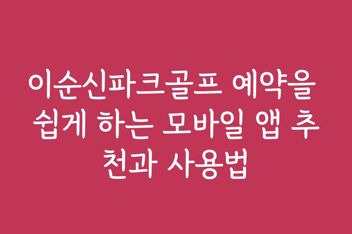 이순신파크골프 예약을 쉽게 하는 모바일 앱 추천과 사용법