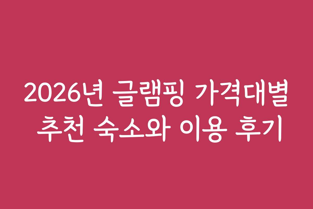 2026년 글램핑 가격대별 추천 숙소와 이용 후기