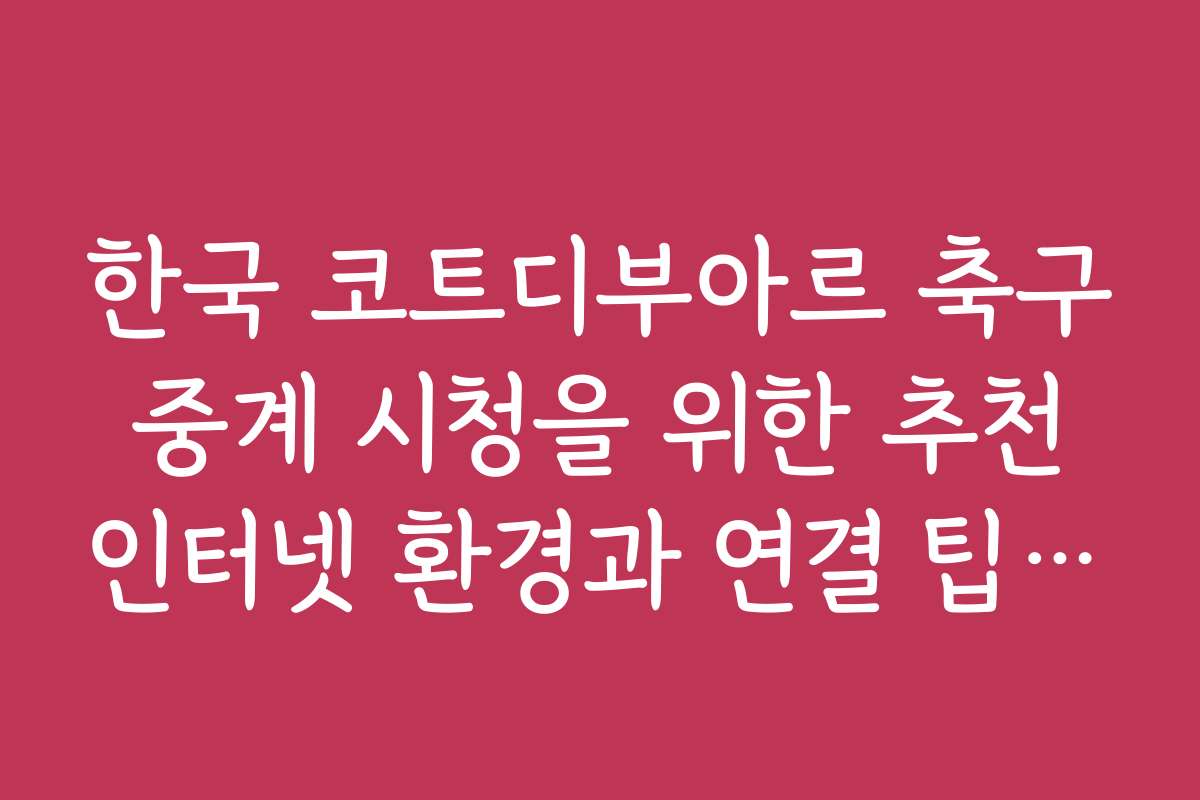 한국 코트디부아르 축구 중계 시청을 위한 추천 인터넷 환경과 연결 팁입니다