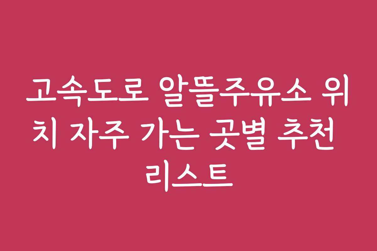고속도로 알뜰주유소 위치 자주 가는 곳별 추천 리스트