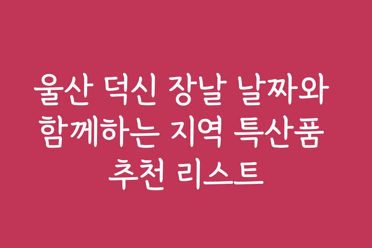 울산 덕신 장날 날짜와 함께하는 지역 특산품 추천 리스트
