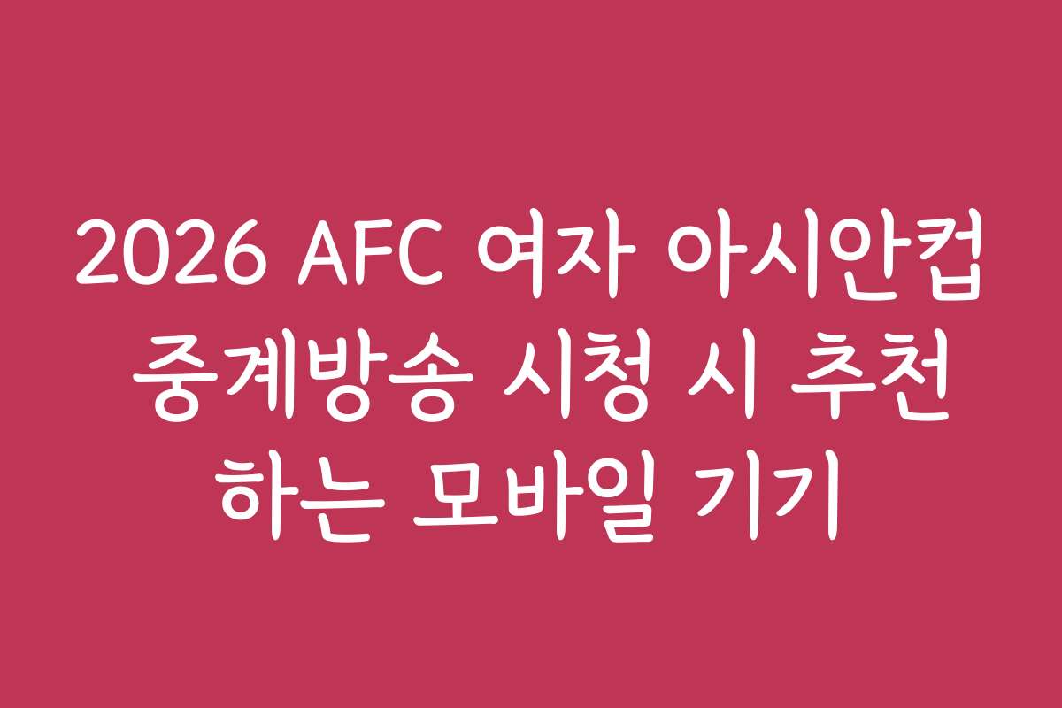 2026 AFC 여자 아시안컵 중계방송 시청 시 추천하는 모바일 기기