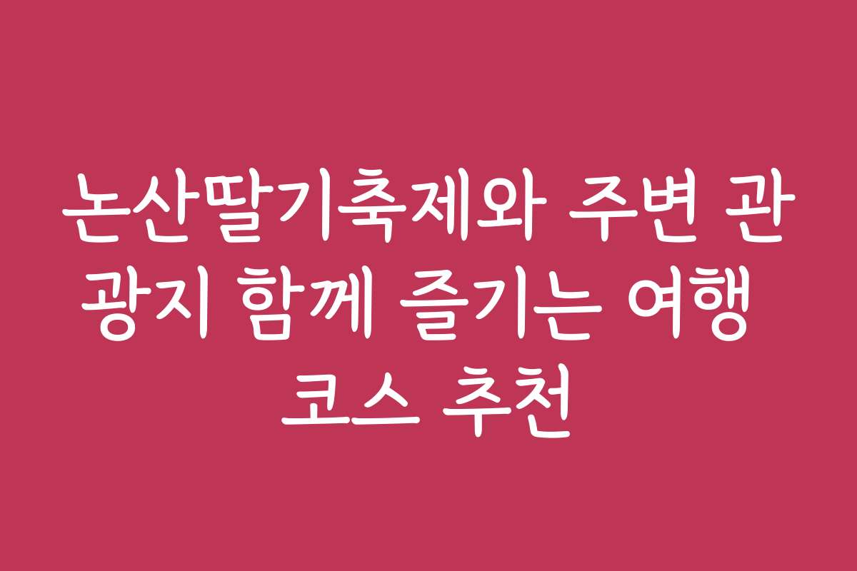 논산딸기축제와 주변 관광지 함께 즐기는 여행 코스 추천