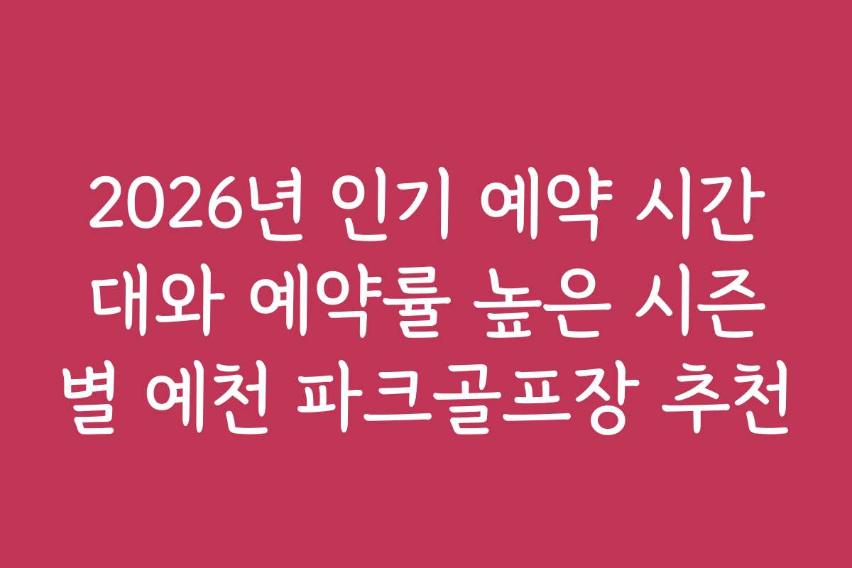 2026년 인기 예약 시간대와 예약률 높은 시즌별 예천 파크골프장 추천