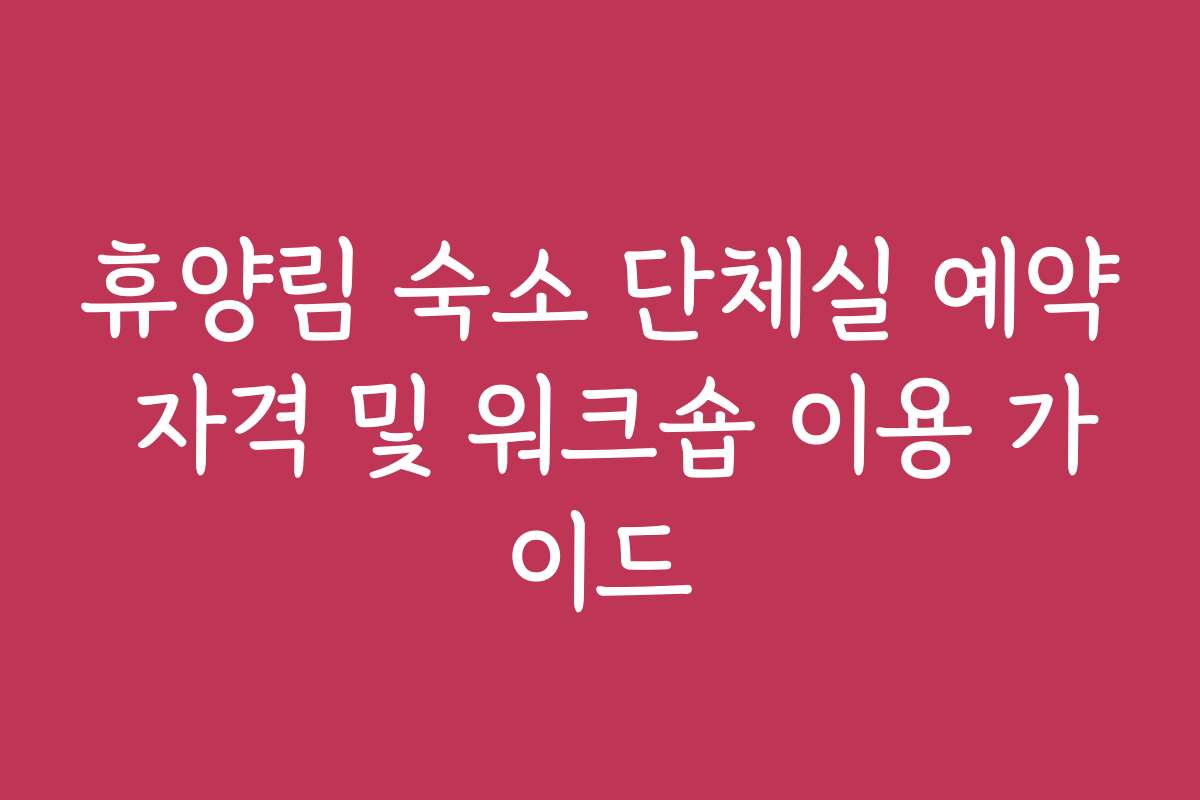 휴양림 숙소 단체실 예약 자격 및 워크숍 이용 가이드