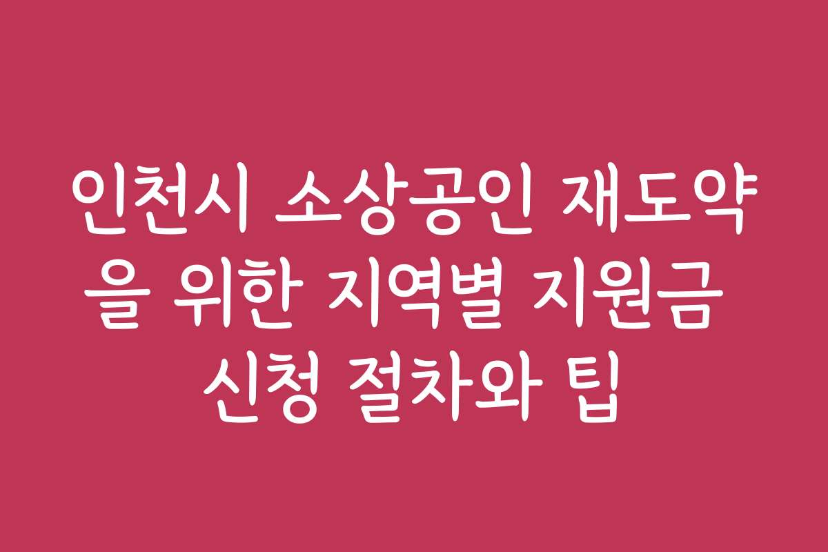 인천시 소상공인 재도약을 위한 지역별 지원금 신청 절차와 팁