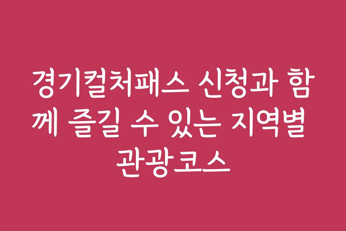 경기컬처패스 신청과 함께 즐길 수 있는 지역별 관광코스