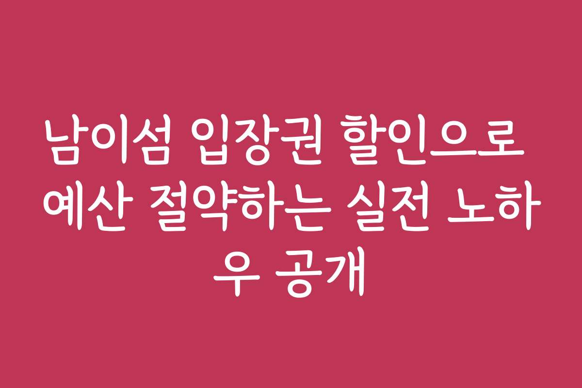 남이섬 입장권 할인으로 예산 절약하는 실전 노하우 공개