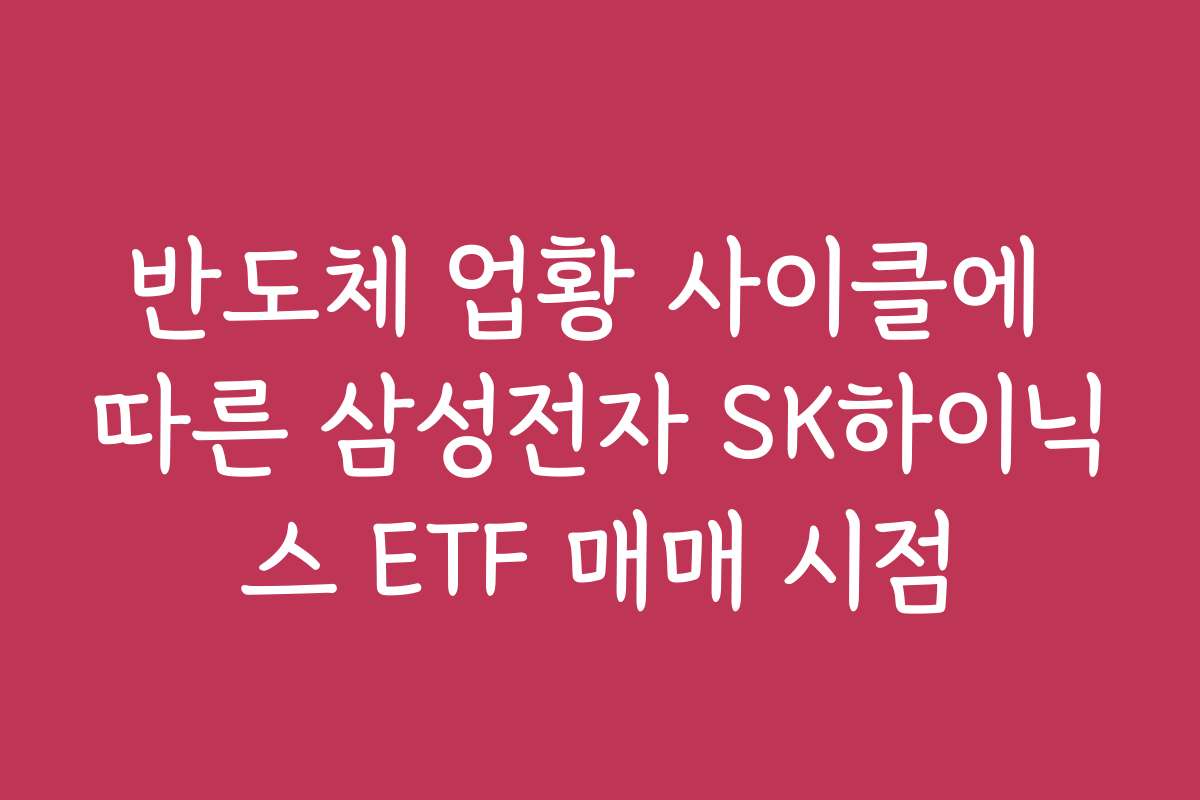 반도체 업황 사이클에 따른 삼성전자 SK하이닉스 ETF 매매 시점