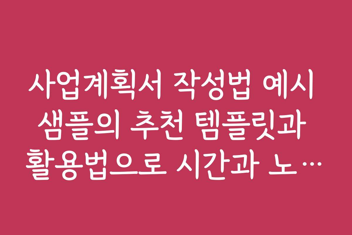사업계획서 작성법 예시 샘플의 추천 템플릿과 활용법으로 시간과 노력을 절약하세요