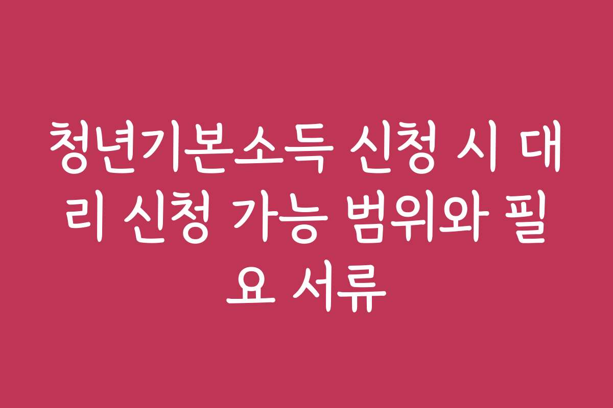 청년기본소득 신청 시 대리 신청 가능 범위와 필요 서류