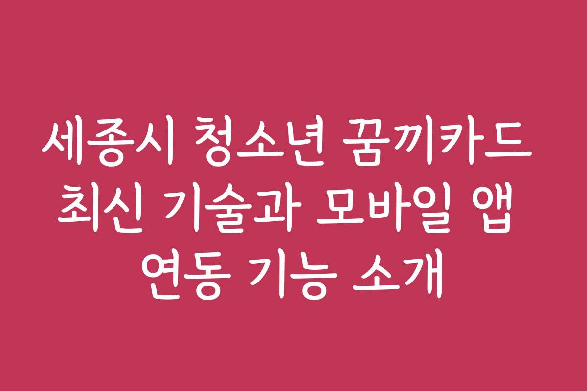 세종시 청소년 꿈끼카드 최신 기술과 모바일 앱 연동 기능 소개