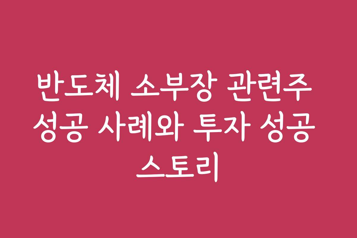 반도체 소부장 관련주 성공 사례와 투자 성공 스토리