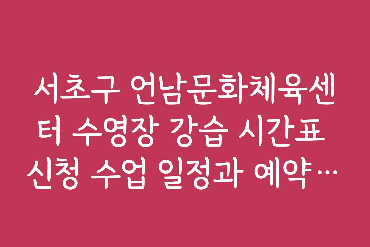 서초구 언남문화체육센터 수영장 강습 시간표 신청 수업 일정과 예약 팁
