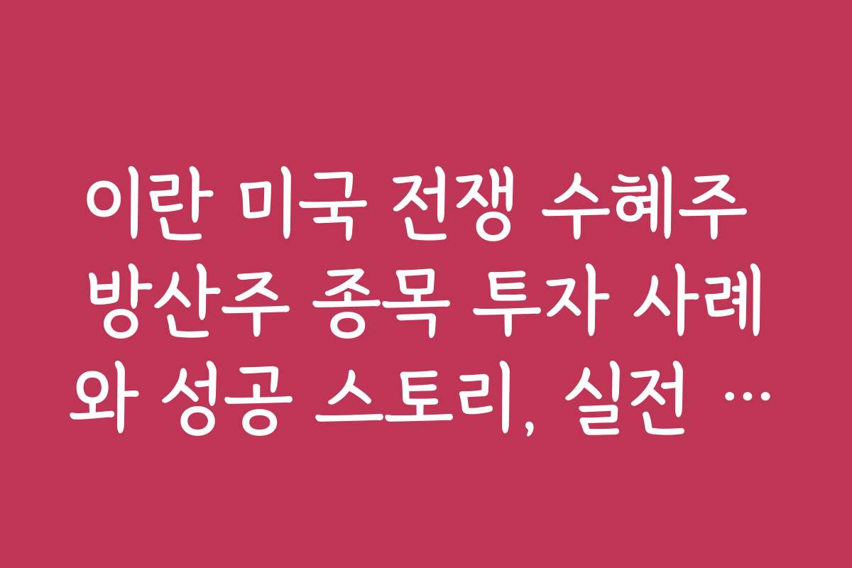 이란 미국 전쟁 수혜주 방산주 종목 투자 사례와 성공 스토리, 실전 경험담 공유